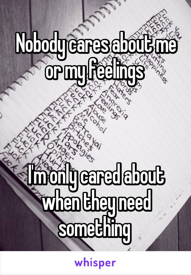 Nobody cares about me or my feelings 



I'm only cared about when they need something 