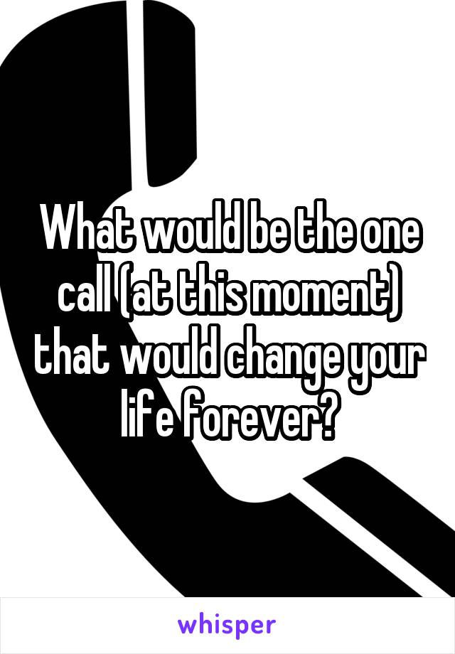 What would be the one call (at this moment) that would change your life forever?