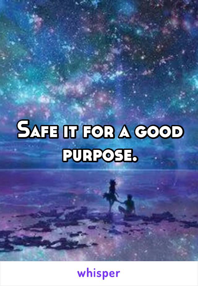 Safe it for a good purpose.