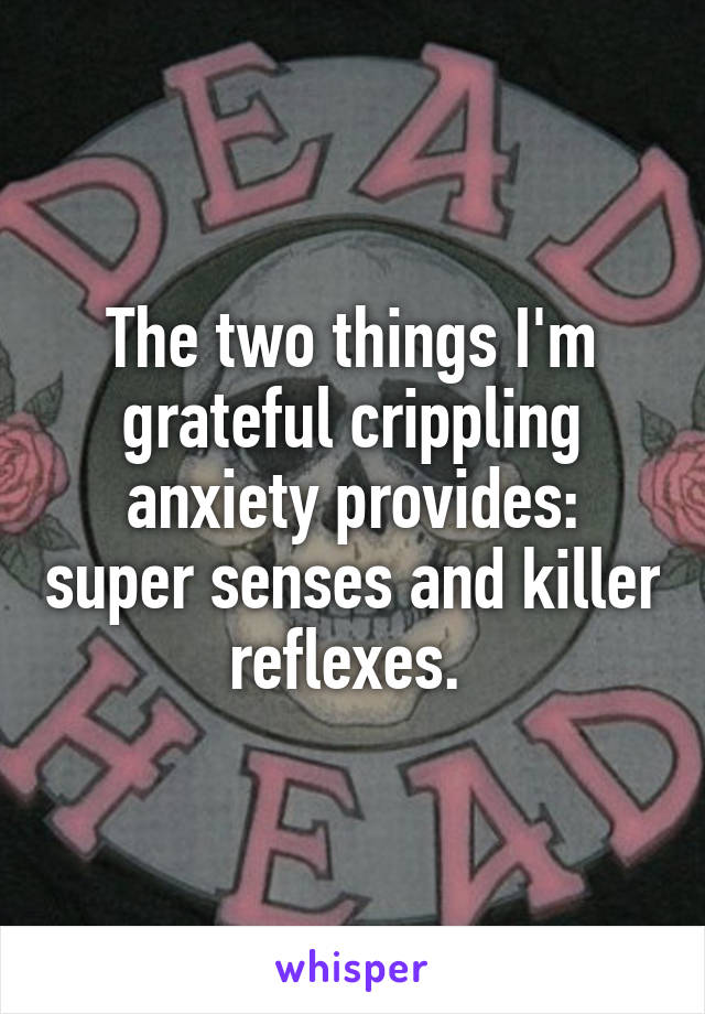 The two things I'm grateful crippling anxiety provides: super senses and killer reflexes. 