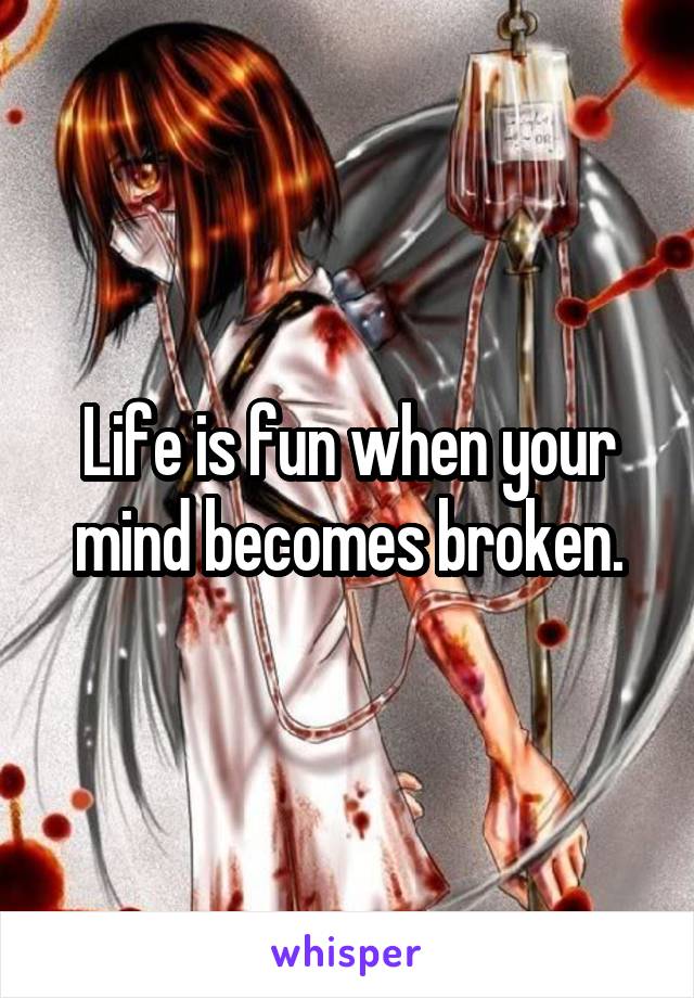 Life is fun when your mind becomes broken.