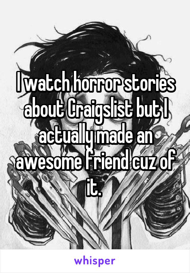 I watch horror stories about Craigslist but I actually made an awesome friend cuz of it. 