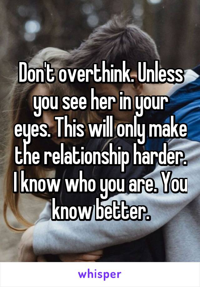 Don't overthink. Unless you see her in your eyes. This will only make the relationship harder. I know who you are. You know better.