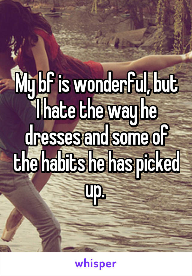 My bf is wonderful, but I hate the way he dresses and some of the habits he has picked up. 