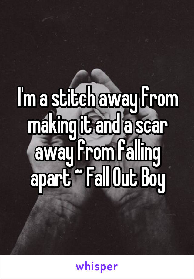 I'm a stitch away from making it and a scar away from falling apart ~ Fall Out Boy