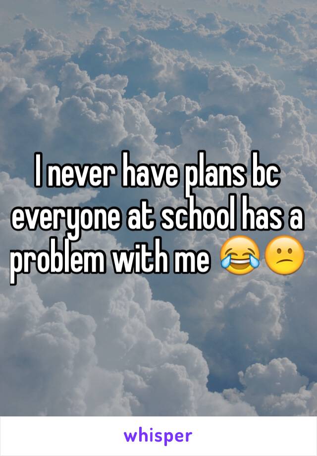 I never have plans bc everyone at school has a problem with me 😂😕