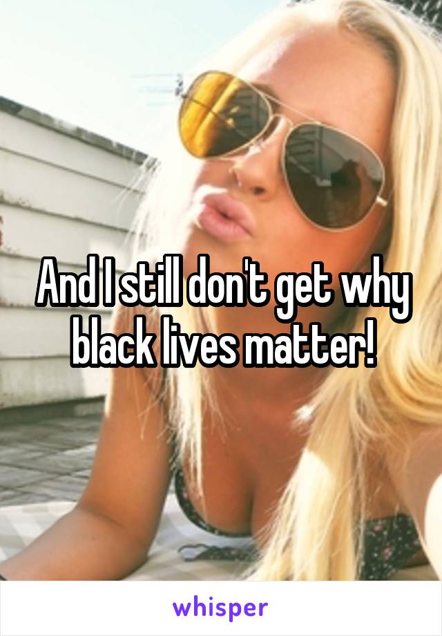 And I still don't get why black lives matter!