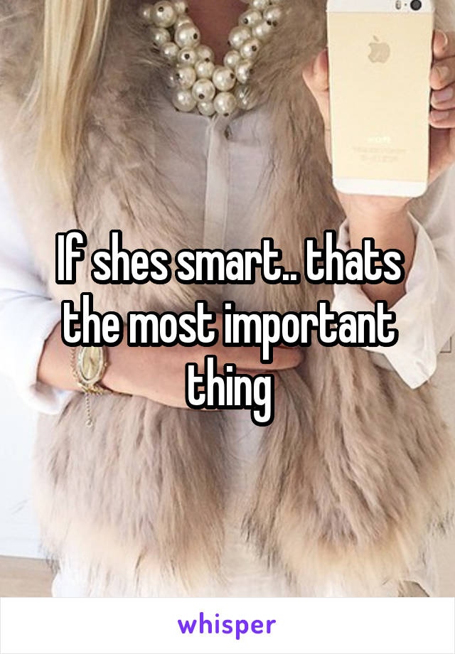 If shes smart.. thats the most important thing