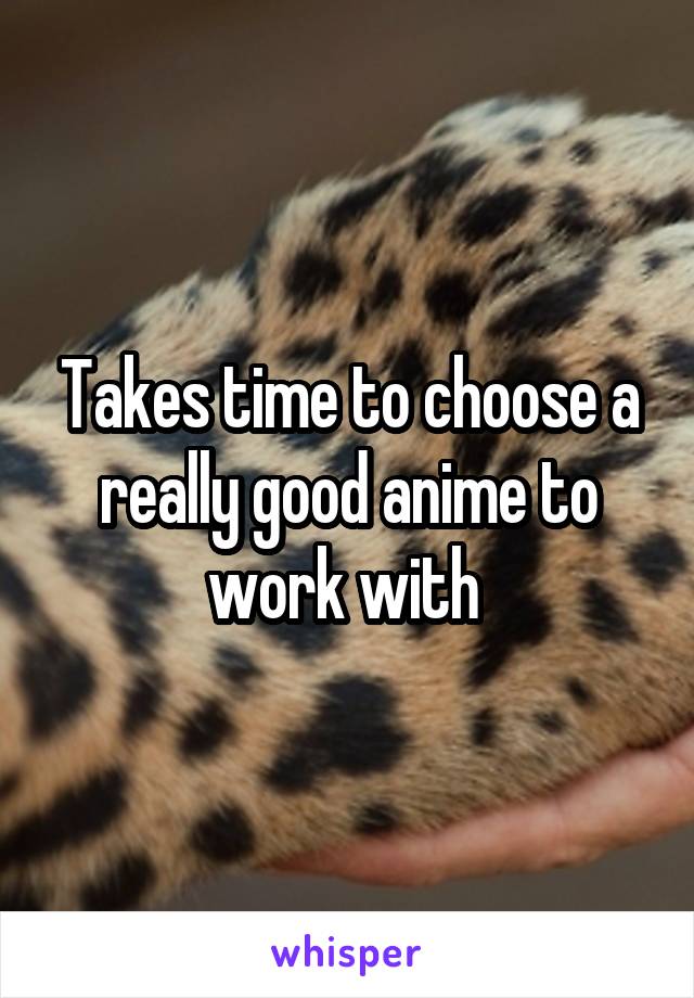 Takes time to choose a really good anime to work with 