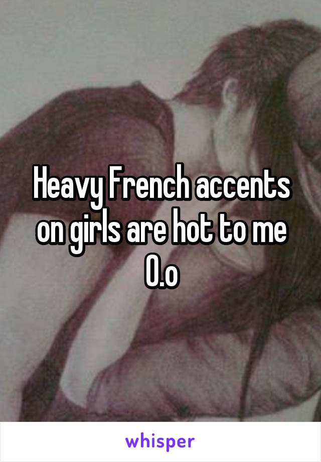 Heavy French accents on girls are hot to me 0.o