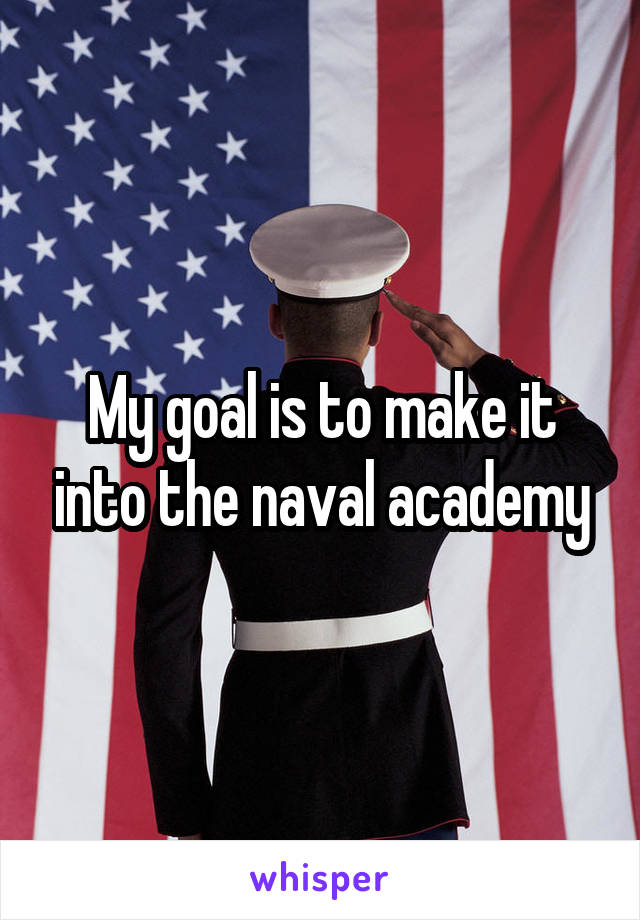 My goal is to make it into the naval academy