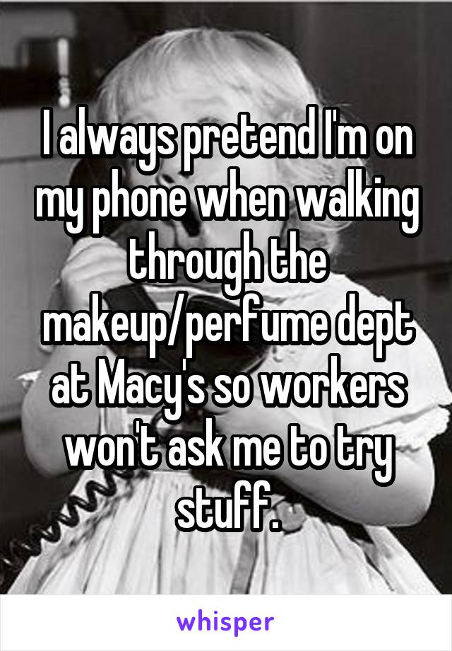 I always pretend I'm on my phone when walking through the makeup/perfume dept at Macy's so workers won't ask me to try stuff.