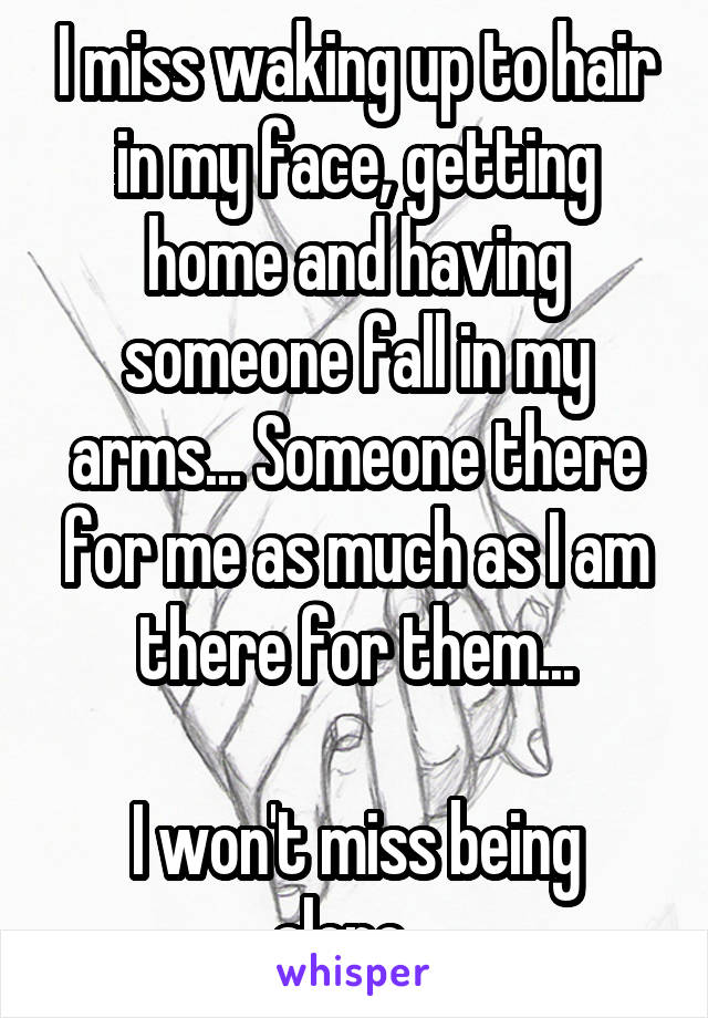 I miss waking up to hair in my face, getting home and having someone fall in my arms... Someone there for me as much as I am there for them...

I won't miss being alone...