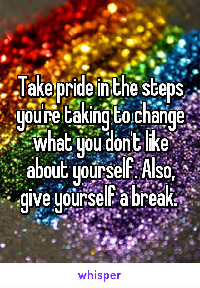 Take pride in the steps you're taking to change what you don't like about yourself. Also, give yourself a break. 