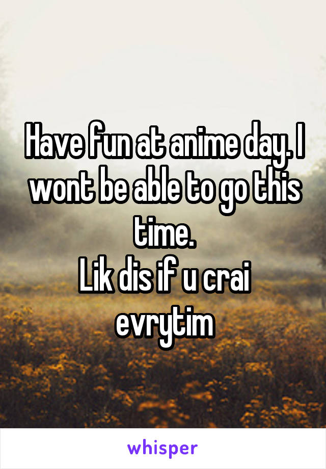 Have fun at anime day. I wont be able to go this time.
Lik dis if u crai evrytim