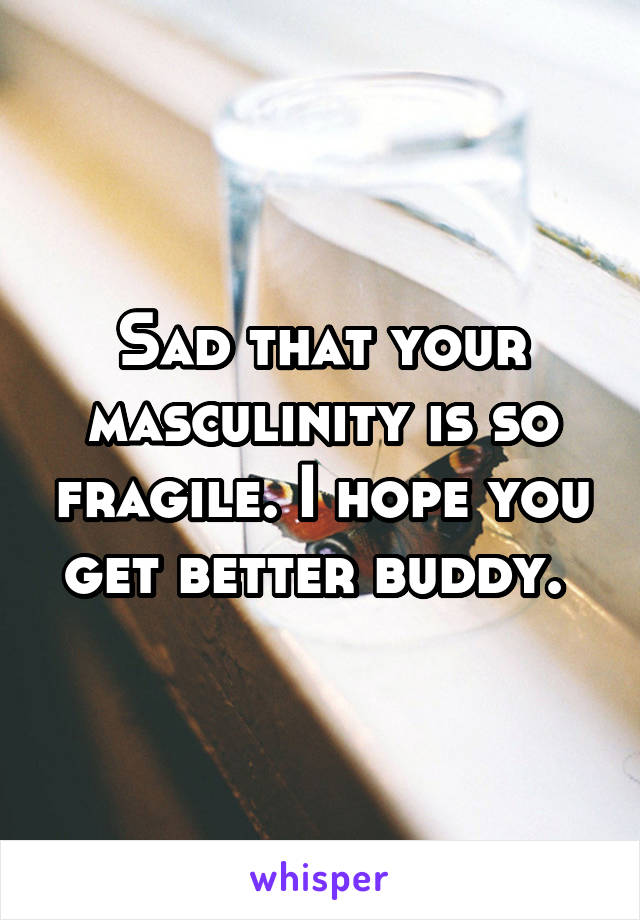 Sad that your masculinity is so fragile. I hope you get better buddy. 