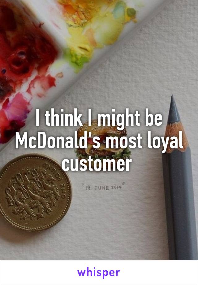 I think I might be McDonald's most loyal customer 