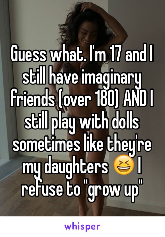 Guess what. I'm 17 and I still have imaginary friends (over 180) AND I still play with dolls sometimes like they're my daughters 😆 I refuse to "grow up"