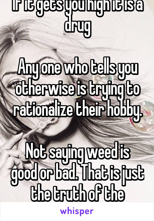 If it gets you high it is a drug

Any one who tells you otherwise is trying to rationalize their hobby.

Not saying weed is good or bad. That is just the truth of the matter.