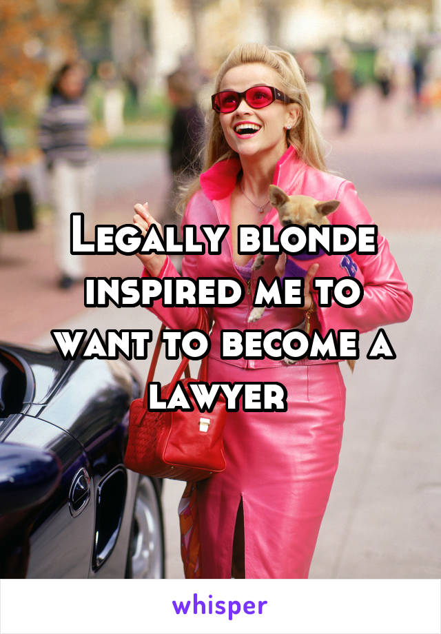 Legally blonde inspired me to want to become a lawyer 