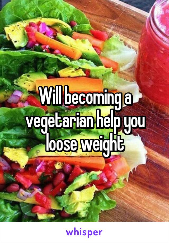 Will becoming a vegetarian help you loose weight