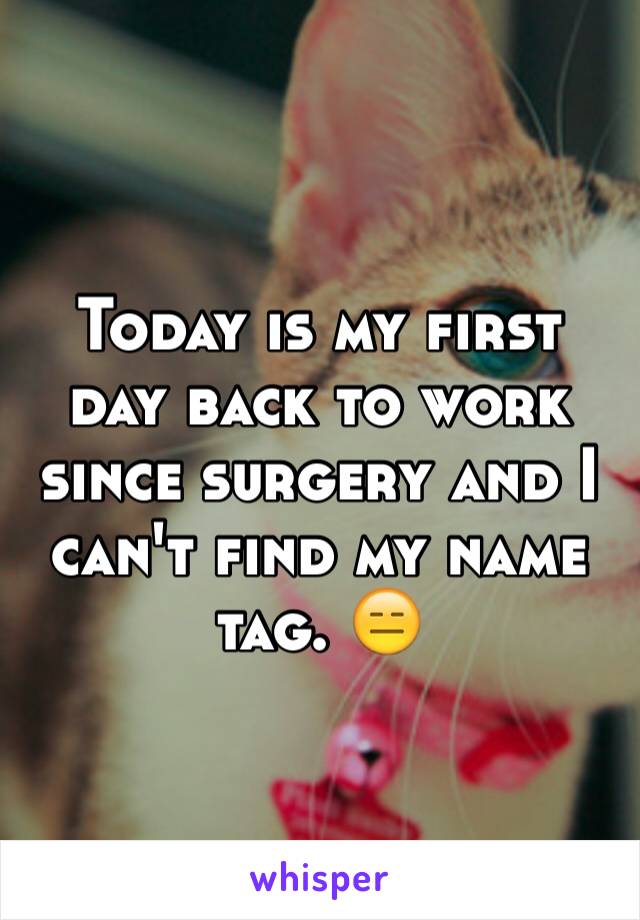 Today is my first day back to work since surgery and I can't find my name tag. 😑