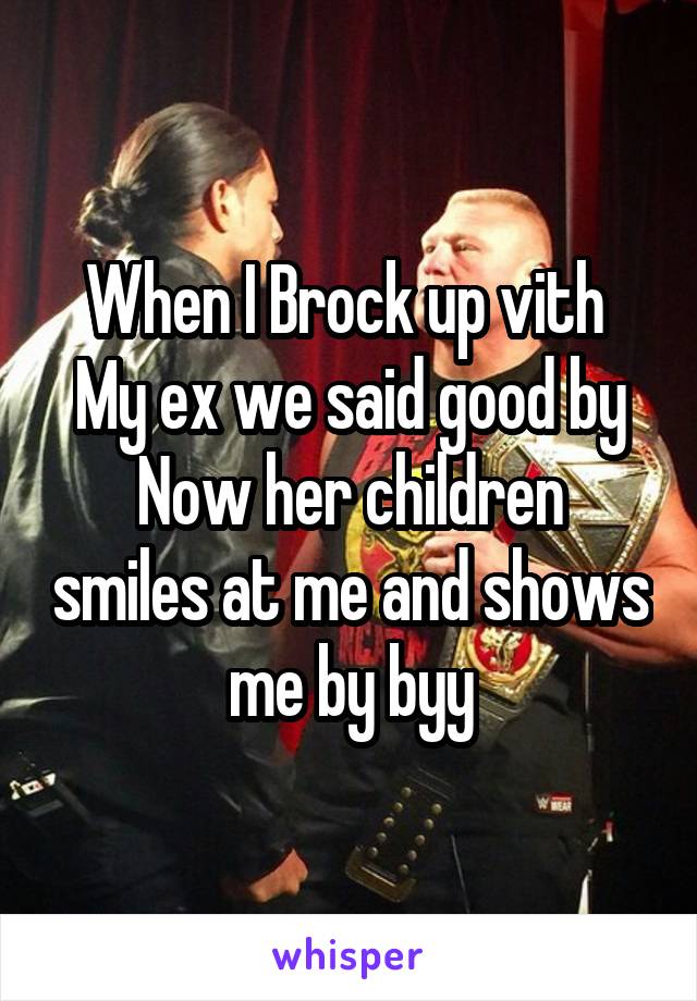 When I Brock up vith 
My ex we said good by
Now her children smiles at me and shows me by byy