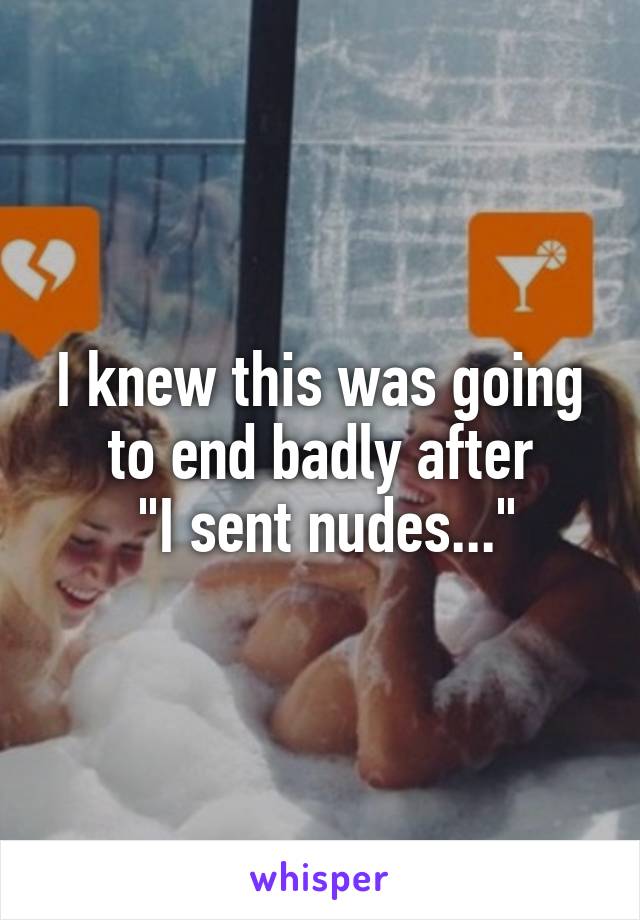 I knew this was going to end badly after
 "I sent nudes..."