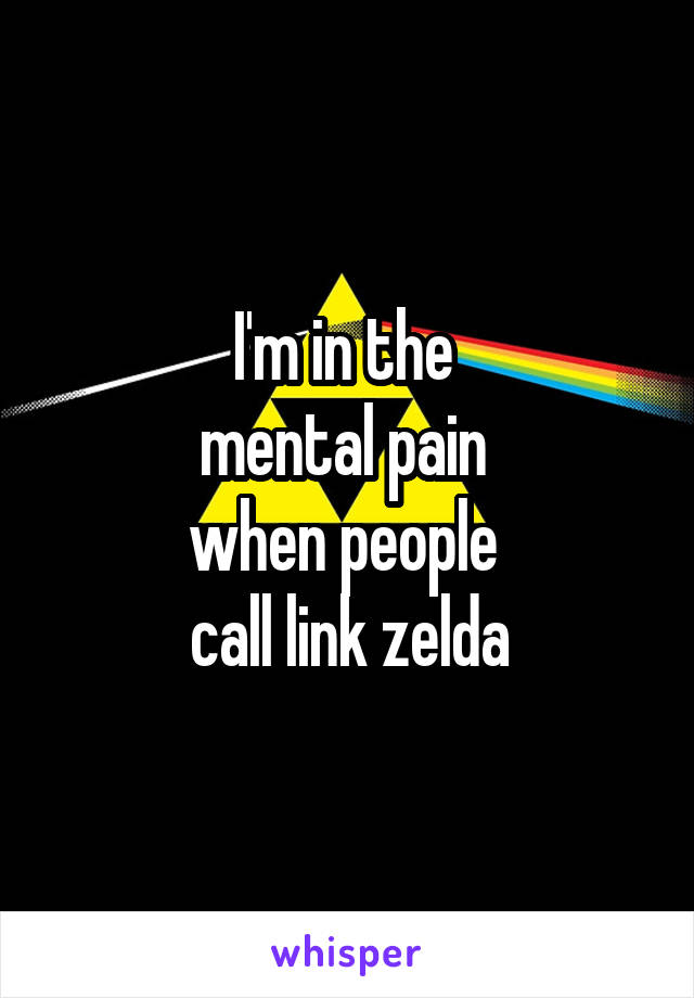 I'm in the 
mental pain 
when people 
call link zelda