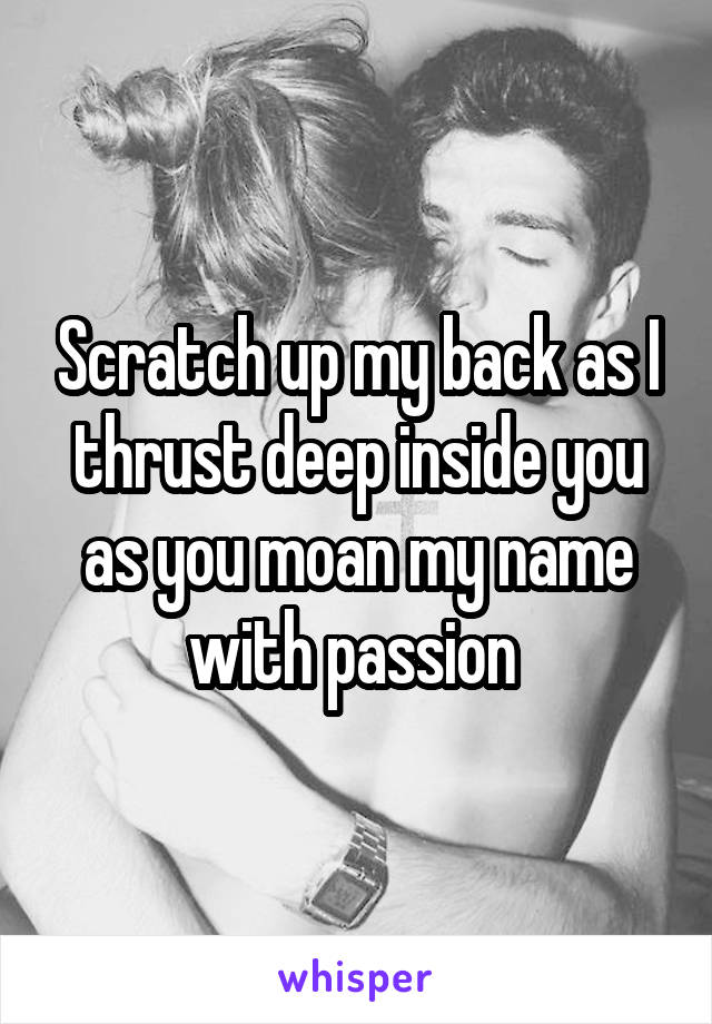 Scratch up my back as I thrust deep inside you as you moan my name with passion 