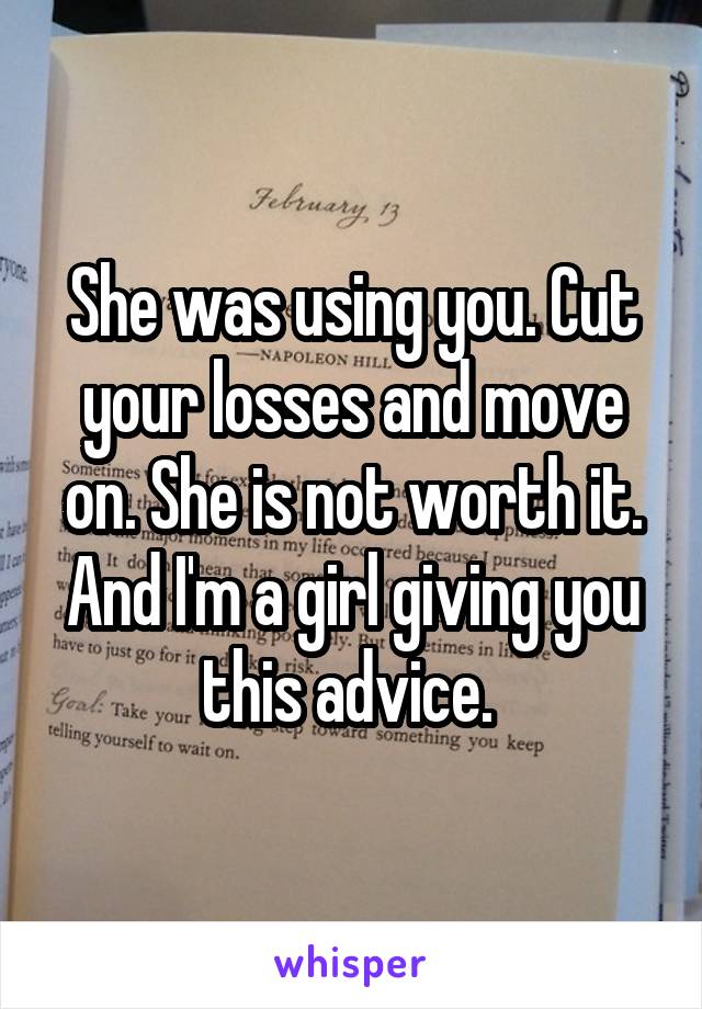 She was using you. Cut your losses and move on. She is not worth it. And I'm a girl giving you this advice. 