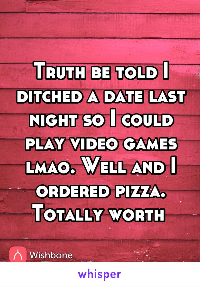 Truth be told I ditched a date last night so I could play video games lmao. Well and I ordered pizza. Totally worth 