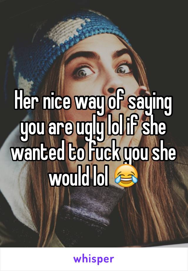 Her nice way of saying you are ugly lol if she wanted to fuck you she would lol 😂