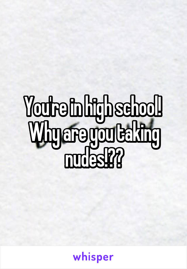 You're in high school!  Why are you taking nudes!??