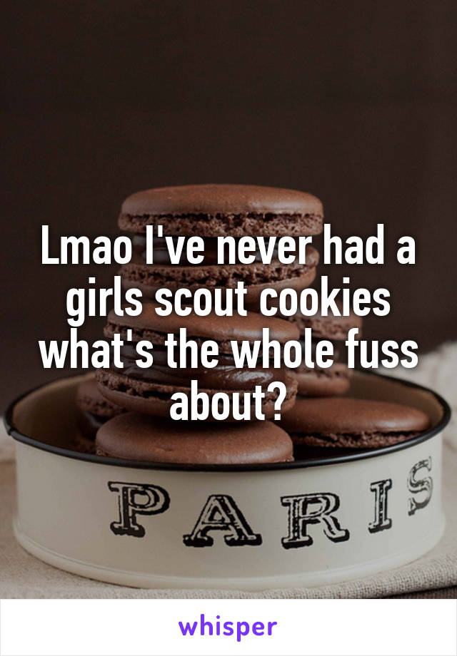 Lmao I've never had a girls scout cookies what's the whole fuss about?