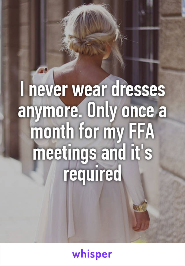 I never wear dresses anymore. Only once a month for my FFA meetings and it's required