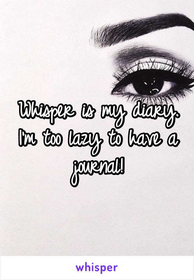 Whisper is my diary. I'm too lazy to have a journal!