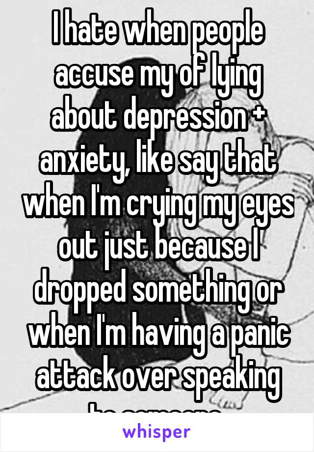 I hate when people accuse my of lying about depression + anxiety, like say that when I'm crying my eyes out just because I dropped something or when I'm having a panic attack over speaking to someone 