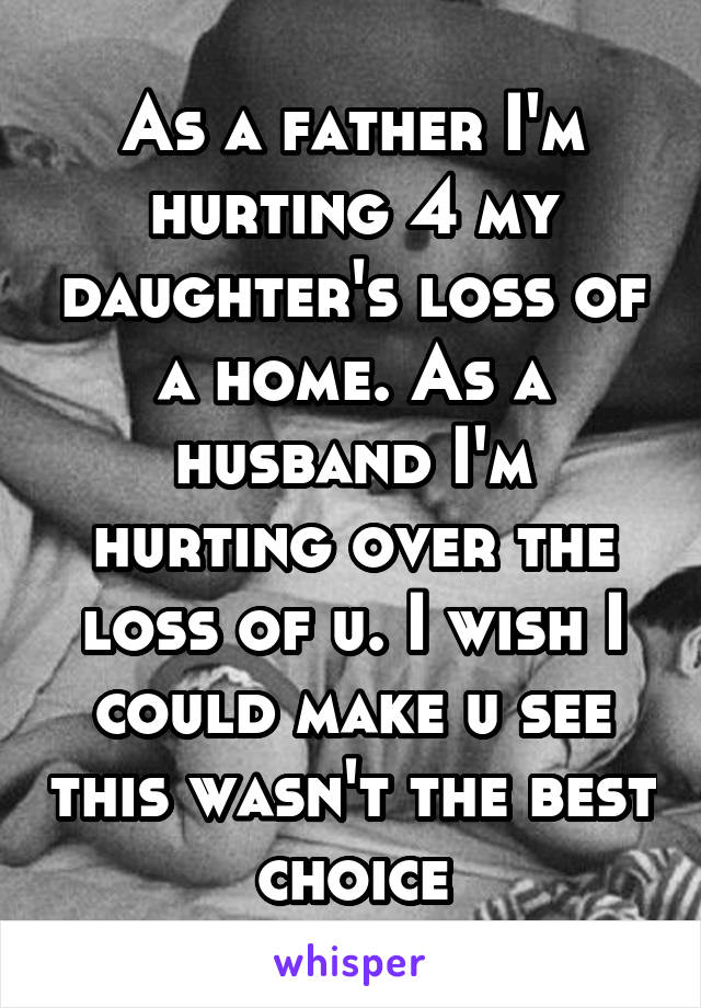 As a father I'm hurting 4 my daughter's loss of a home. As a husband I'm hurting over the loss of u. I wish I could make u see this wasn't the best choice