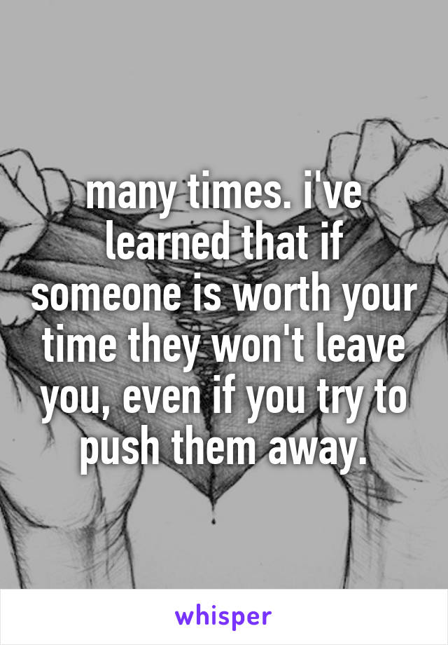 many times. i've learned that if someone is worth your time they won't leave you, even if you try to push them away.