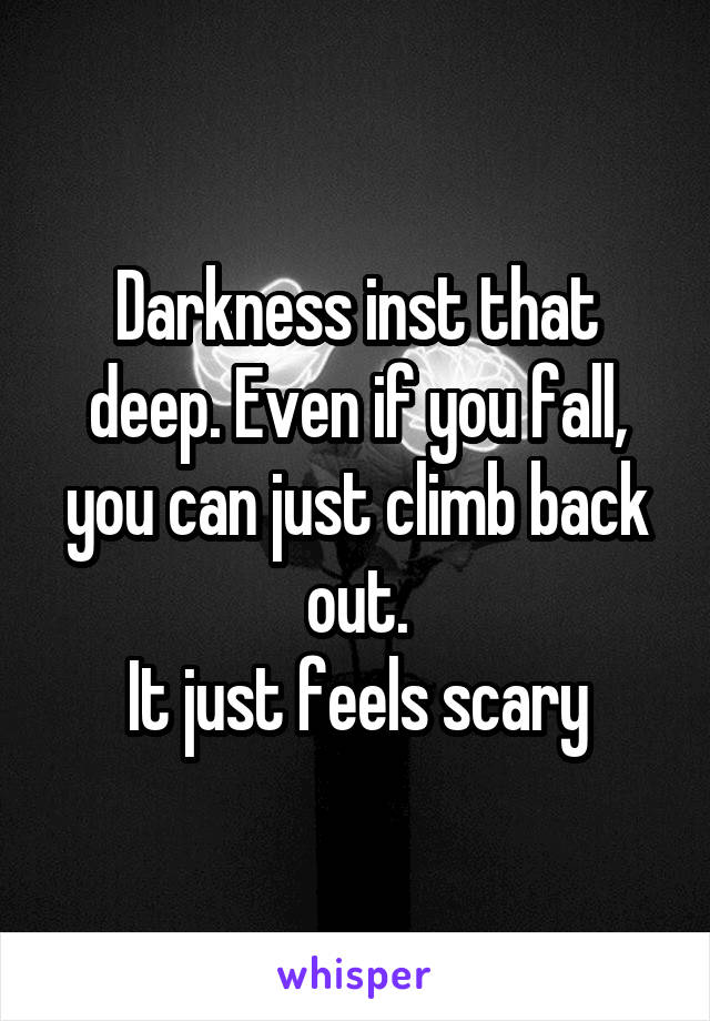 Darkness inst that deep. Even if you fall, you can just climb back out.
It just feels scary