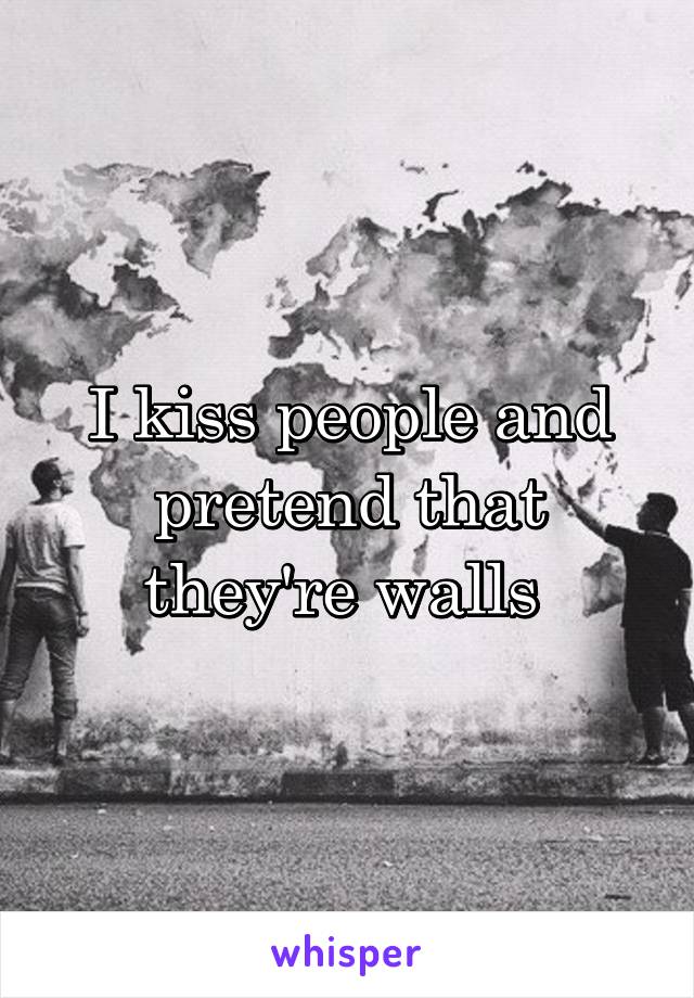 I kiss people and pretend that they're walls 