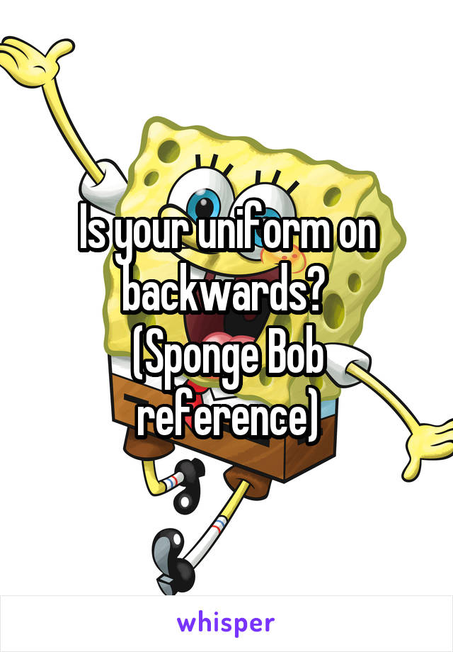 Is your uniform on backwards? 
(Sponge Bob reference)