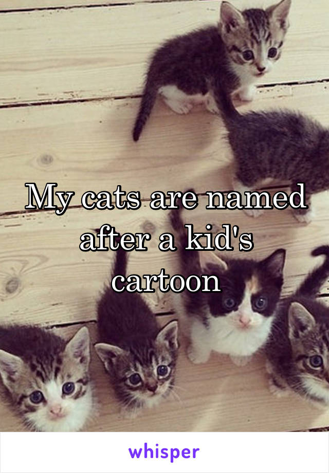 My cats are named after a kid's cartoon