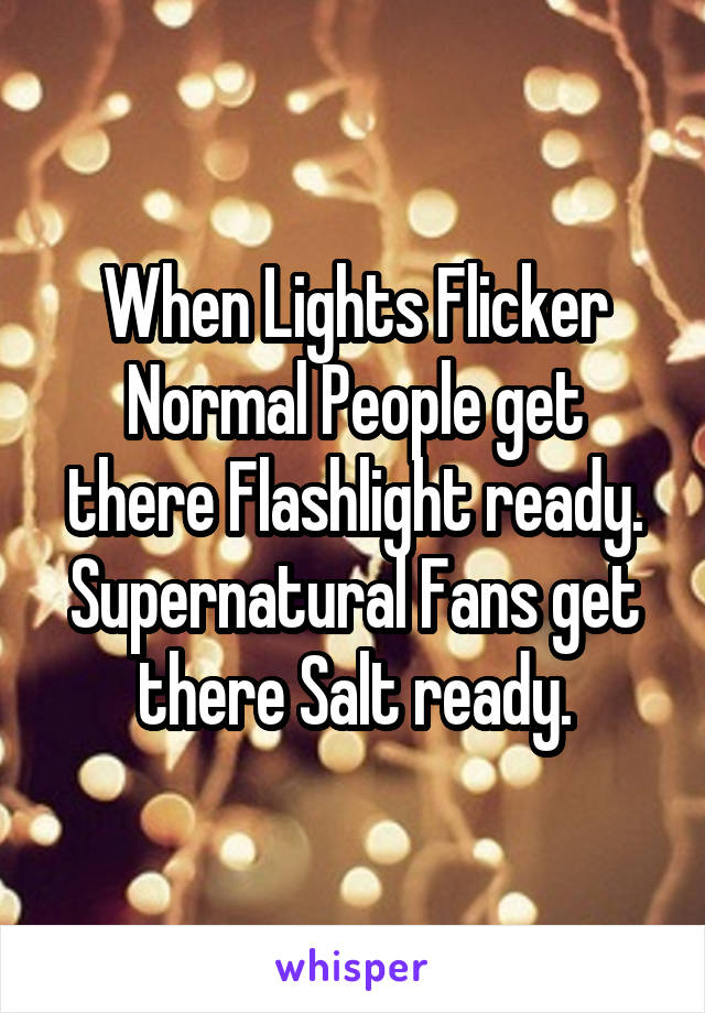 When Lights Flicker
Normal People get there Flashlight ready.
Supernatural Fans get there Salt ready.