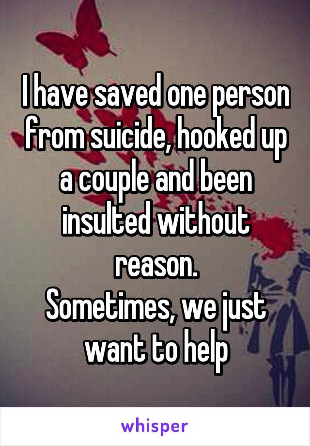 I have saved one person from suicide, hooked up a couple and been insulted without reason.
Sometimes, we just want to help