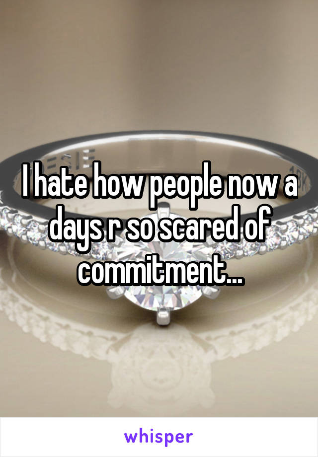 I hate how people now a days r so scared of commitment...