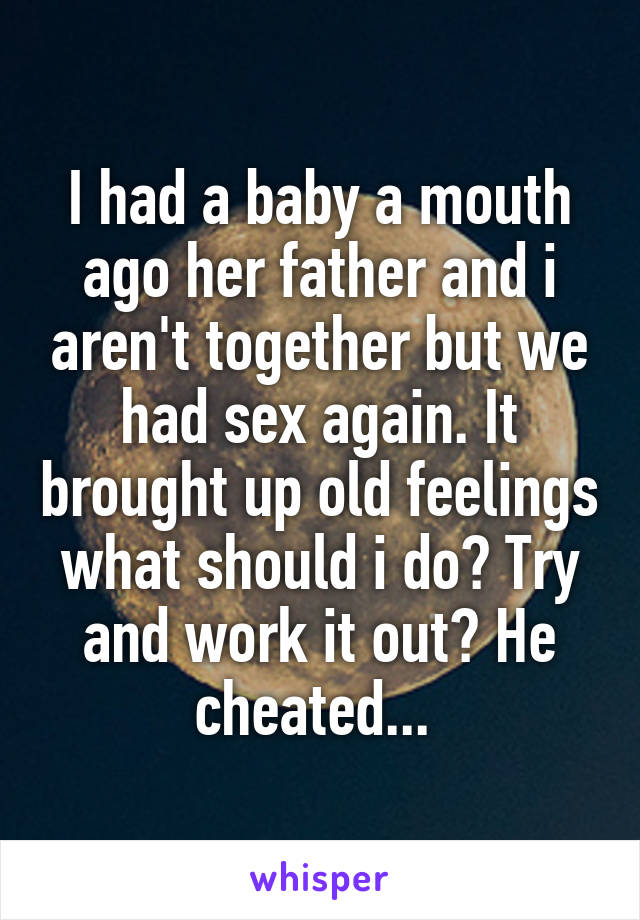 I had a baby a mouth ago her father and i aren't together but we had sex again. It brought up old feelings what should i do? Try and work it out? He cheated... 