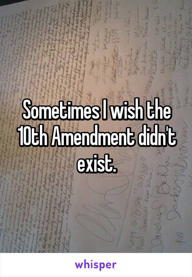 Sometimes I wish the 10th Amendment didn't exist.