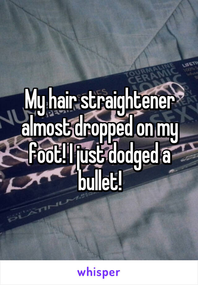 My hair straightener almost dropped on my foot! I just dodged a bullet!